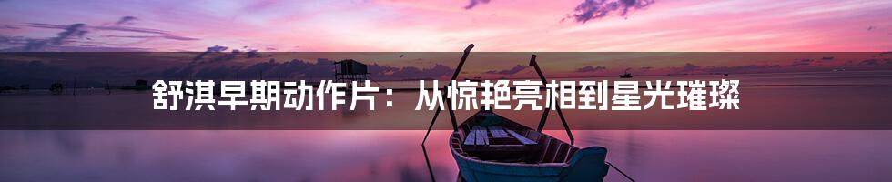 舒淇早期动作片:从惊艳亮相到星光璀璨