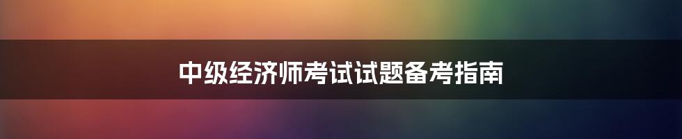 中级经济师考试试题备考指南