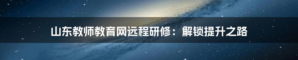 山东教师教育网远程研修:解锁提升之路