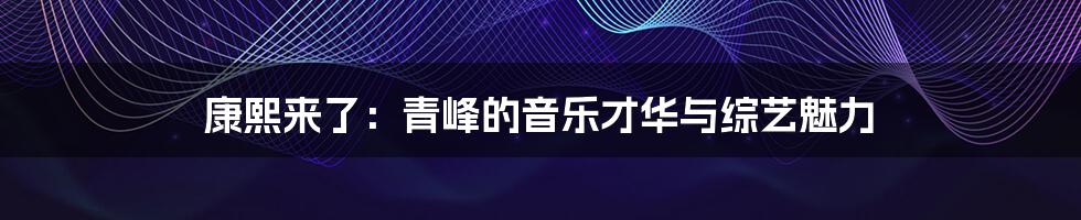 康熙来了：青峰的音乐才华与综艺魅力