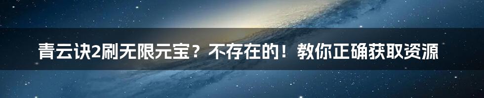 青云诀2刷无限元宝?不存在的!教你正确获取资源