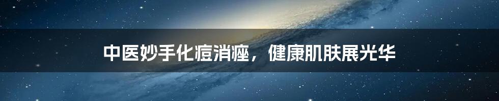 中医妙手化痘消痤，健康肌肤展光华