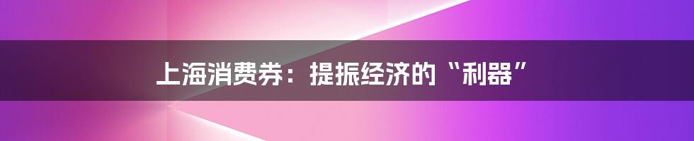 上海消费券:提振经济的“利器”