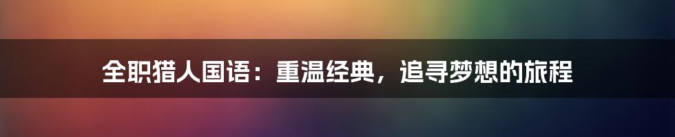 全职猎人国语:重温经典,追寻梦想的旅程