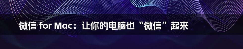 微信 for Mac：让你的电脑也“微信”起来