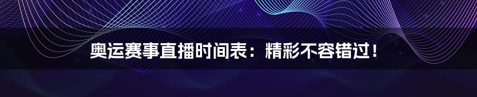 奥运赛事直播时间表:精彩不容错过!