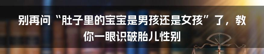 别再问“肚子里的宝宝是男孩还是女孩”了,教你一眼识破胎儿性别