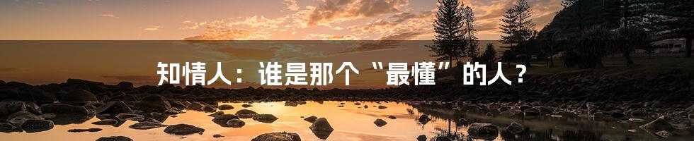知情人:谁是那个“最懂”的人?