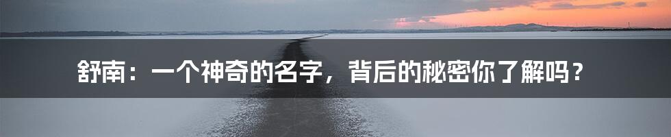 舒南：一个神奇的名字，背后的秘密你了解吗？