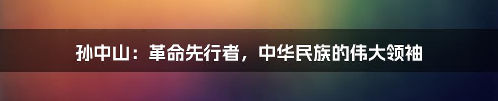 孙中山：革命先行者，中华民族的伟大领袖