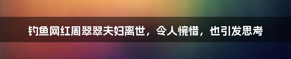 钓鱼网红周翠翠夫妇离世,令人惋惜,也引发思考