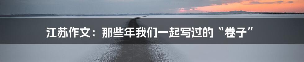 江苏作文：那些年我们一起写过的“卷子”