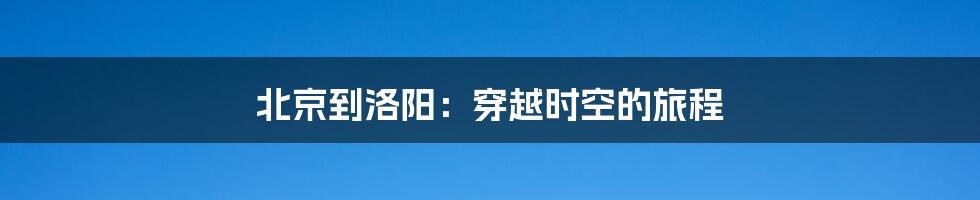 北京到洛阳：穿越时空的旅程