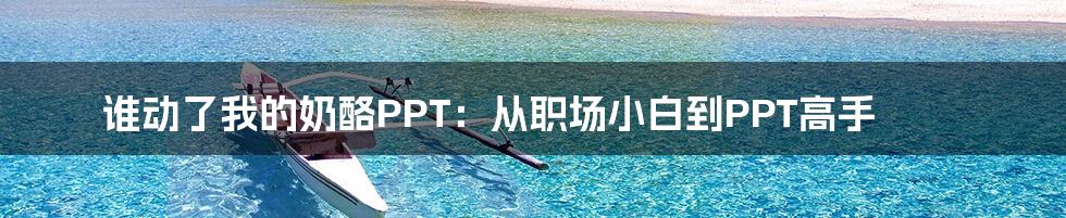 谁动了我的奶酪PPT：从职场小白到PPT高手