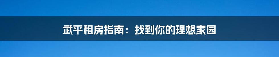 武平租房指南:找到你的理想家园