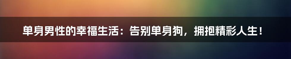 单身男性的幸福生活：告别单身狗，拥抱精彩人生！