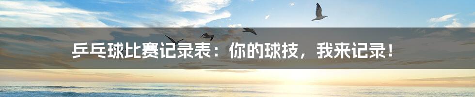 乒乓球比赛记录表：你的球技，我来记录！