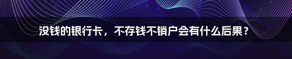 没钱的银行卡,不存钱不销户会有什么后果?
