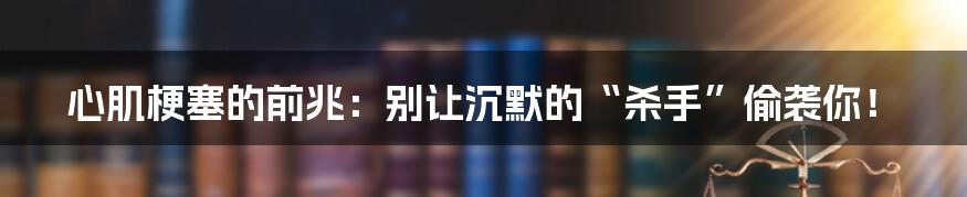 心肌梗塞的前兆:别让沉默的“杀手”偷袭你!