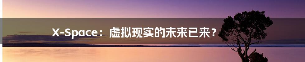 X-Space：虚拟现实的未来已来？