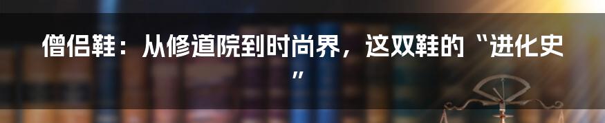 僧侣鞋:从修道院到时尚界,这双鞋的“进化史”