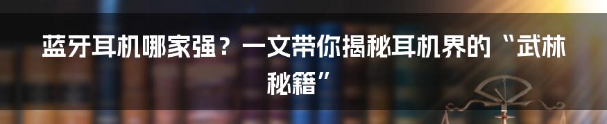 蓝牙耳机哪家强？一文带你揭秘耳机界的“武林秘籍”