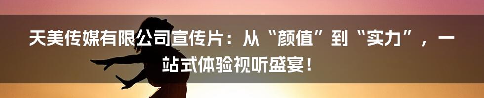 天美传媒有限公司宣传片:从“颜值”到“实力”,一站式体验视听盛宴!
