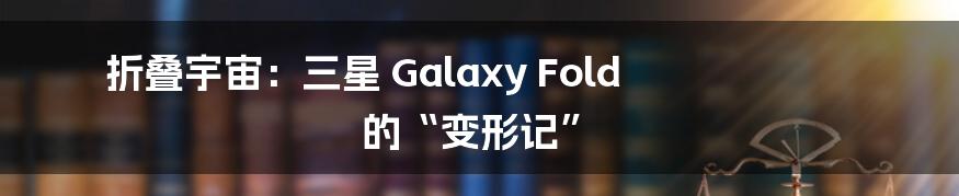 折叠宇宙:三星 Galaxy Fold 的“变形记”