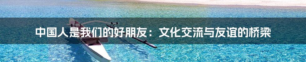 中国人是我们的好朋友:文化交流与友谊的桥梁