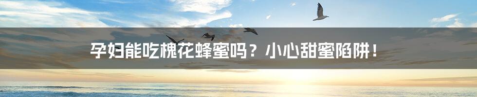 孕妇能吃槐花蜂蜜吗?小心甜蜜陷阱!