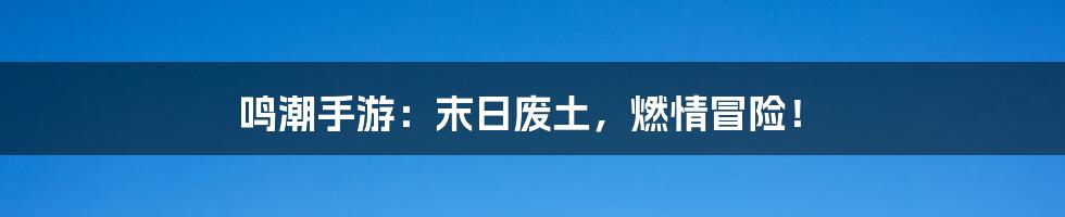 鸣潮手游:末日废土,燃情冒险!
