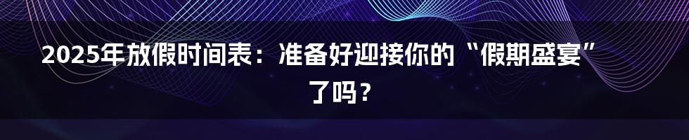 2025年放假时间表:准备好迎接你的“假期盛宴”了吗?
