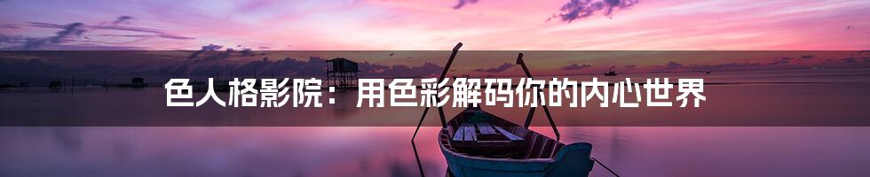 色人格影院：用色彩解码你的内心世界