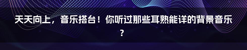 天天向上，音乐搭台！你听过那些耳熟能详的背景音乐？