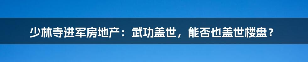 少林寺进军房地产：武功盖世，能否也盖世楼盘？