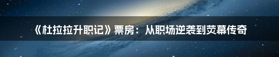 《杜拉拉升职记》票房：从职场逆袭到荧幕传奇
