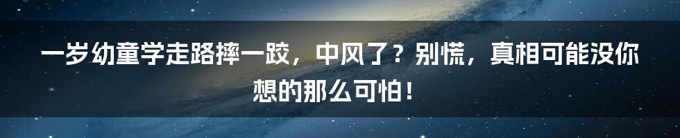 一岁幼童学走路摔一跤,中风了?别慌,真相可能没你想的那么可怕!