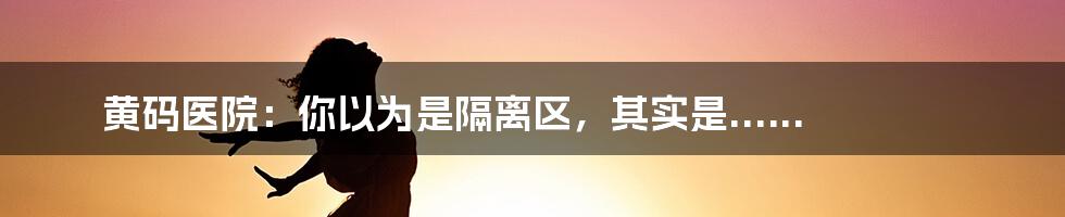 黄码医院:你以为是隔离区,其实是......