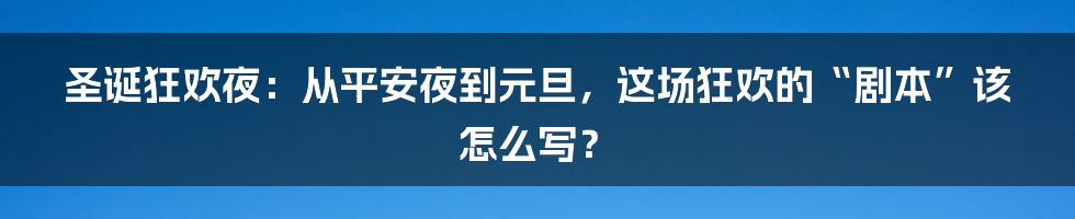 圣诞狂欢夜:从平安夜到元旦,这场狂欢的“剧本”该怎么写?
