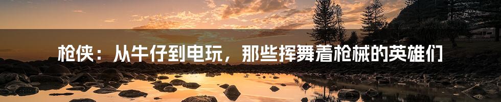 枪侠:从牛仔到电玩,那些挥舞着枪械的英雄们