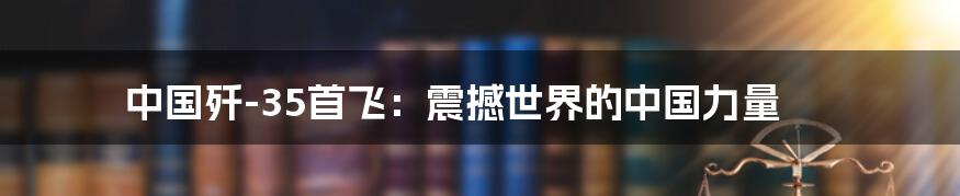 中国歼-35首飞:震撼世界的中国力量