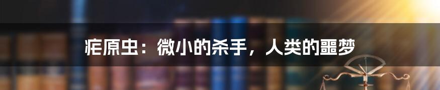 疟原虫：微小的杀手，人类的噩梦