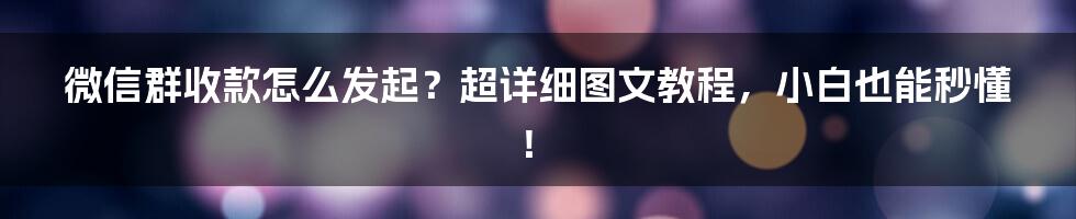 微信群收款怎么发起?超详细图文教程,小白也能秒懂!