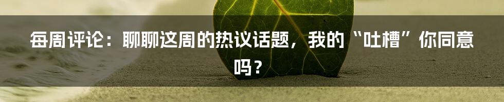 每周评论:聊聊这周的热议话题,我的“吐槽”你同意吗?