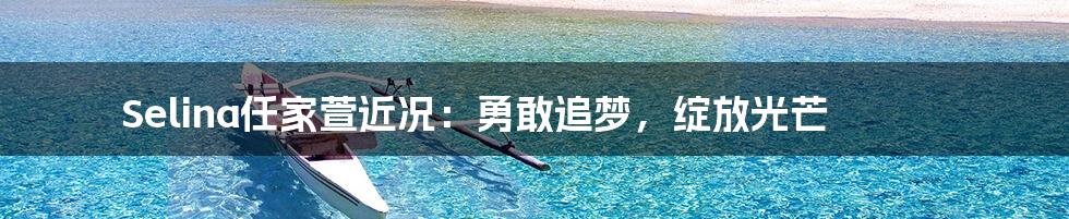 Selina任家萱近况:勇敢追梦,绽放光芒