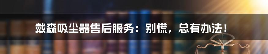 戴森吸尘器售后服务:别慌,总有办法!