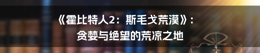 《霍比特人2：斯毛戈荒漠》: 贪婪与绝望的荒凉之地