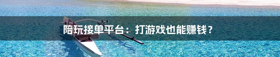 陪玩接单平台:打游戏也能赚钱?