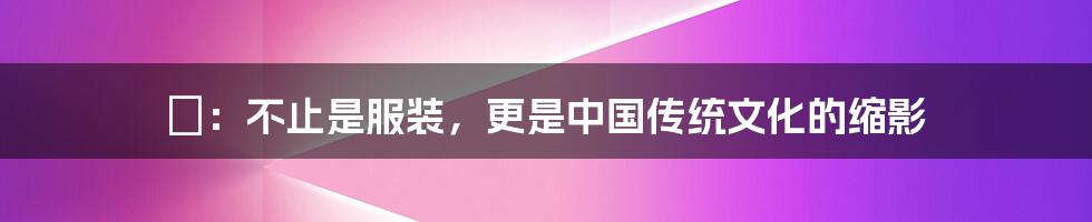 祙:不止是服装,更是中国传统文化的缩影