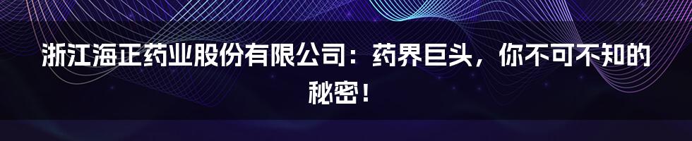 浙江海正药业股份有限公司:药界巨头,你不可不知的秘密!
